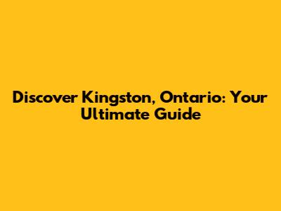 Discover Kingston, Ontario: Your Ultimate Guide