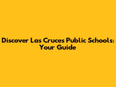 Discover Las Cruces Public Schools: Your Guide