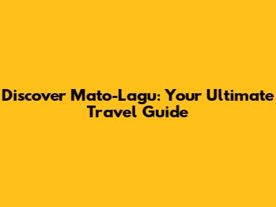 Discover Mato-Lagu: Your Ultimate Travel Guide
