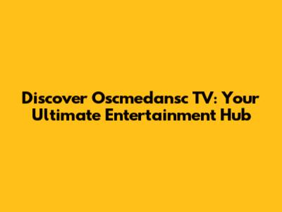 Discover Oscmedansc TV: Your Ultimate Entertainment Hub