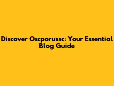 Discover Oscporussc: Your Essential Blog Guide