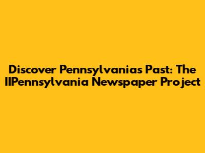 Discover Pennsylvania's Past: The IIPennsylvania Newspaper Project
