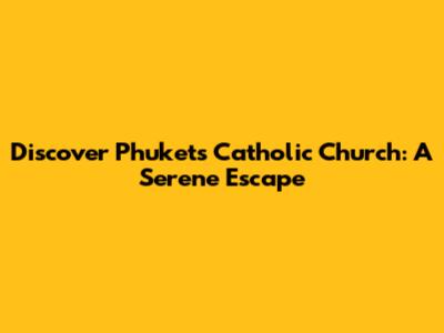 Discover Phuket's Catholic Church: A Serene Escape