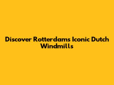 Discover Rotterdam's Iconic Dutch Windmills