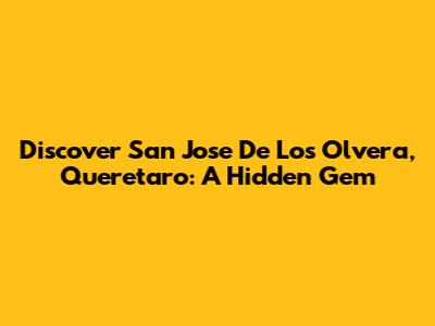 Discover San Jose De Los Olvera, Queretaro: A Hidden Gem