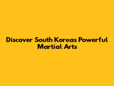 Discover South Korea's Powerful Martial Arts