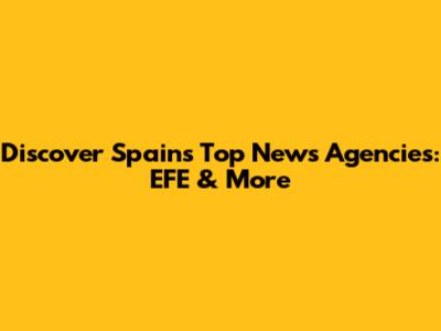 Discover Spain's Top News Agencies: EFE & More