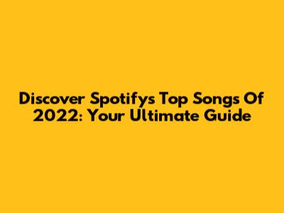 Discover Spotify's Top Songs Of 2022: Your Ultimate Guide