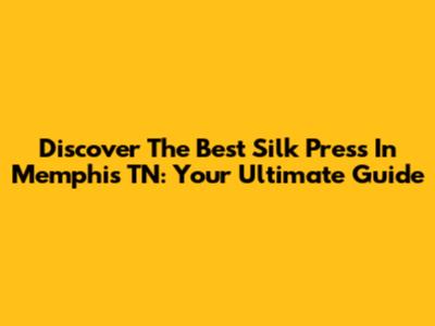 Discover The Best Silk Press In Memphis TN: Your Ultimate Guide