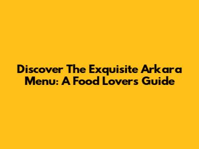 Discover The Exquisite Arkara Menu: A Food Lover's Guide