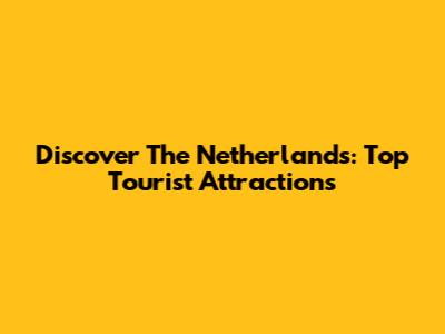 Discover The Netherlands: Top Tourist Attractions