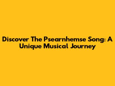 Discover The Psearnhemse Song: A Unique Musical Journey