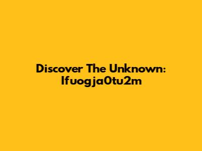 Discover The Unknown: Ifuogja0tu2m
