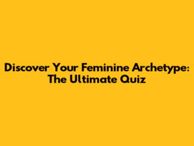 Discover Your Feminine Archetype: The Ultimate Quiz