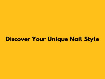 Discover Your Unique Nail Style