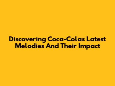 Discovering Coca-Cola's Latest Melodies And Their Impact