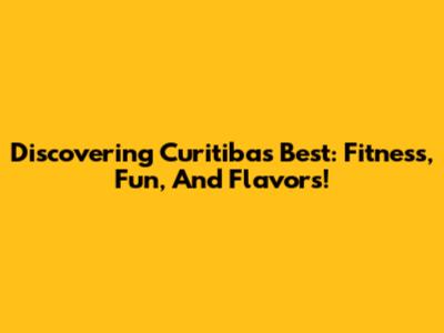 Discovering Curitiba's Best: Fitness, Fun, And Flavors!