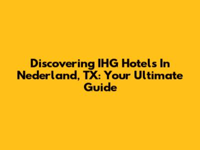 Discovering IHG Hotels In Nederland, TX: Your Ultimate Guide