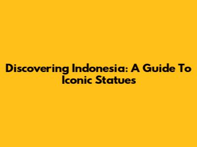 Discovering Indonesia: A Guide To Iconic Statues