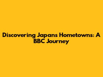 Discovering Japan's Hometowns: A BBC Journey