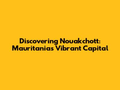 Discovering Nouakchott: Mauritania's Vibrant Capital