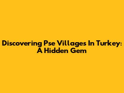 Discovering Pse Villages In Turkey: A Hidden Gem