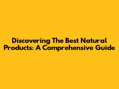 Discovering The Best Natural Products: A Comprehensive Guide