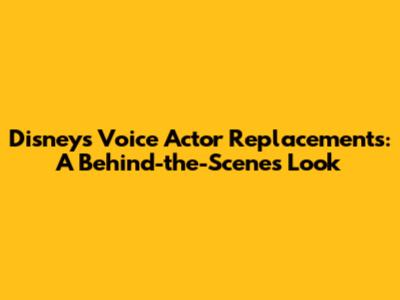 Disney's Voice Actor Replacements: A Behind-the-Scenes Look