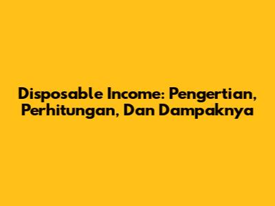 Disposable Income: Pengertian, Perhitungan, Dan Dampaknya