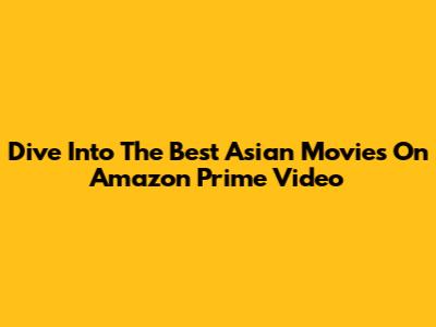 Dive Into The Best Asian Movies On Amazon Prime Video