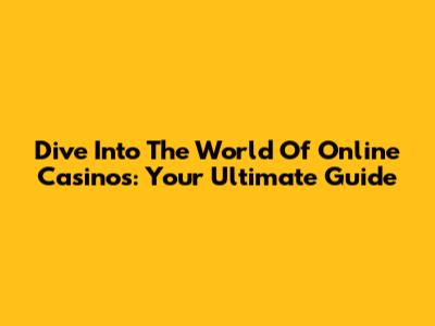 Dive Into The World Of Online Casinos: Your Ultimate Guide