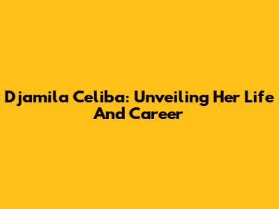 Djamila Celiba: Unveiling Her Life And Career