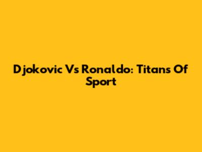 Djokovic Vs Ronaldo: Titans Of Sport