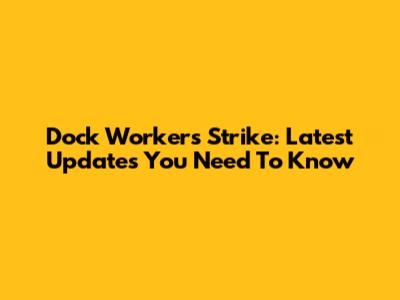 Dock Workers Strike: Latest Updates You Need To Know