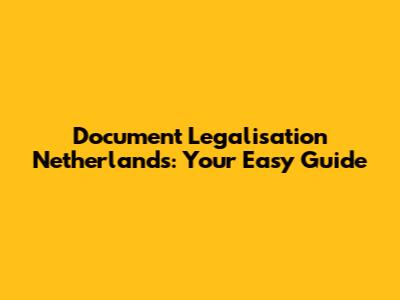 Document Legalisation Netherlands: Your Easy Guide