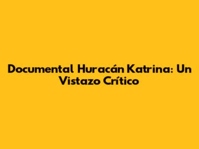 Documental Huracán Katrina: Un Vistazo Crítico