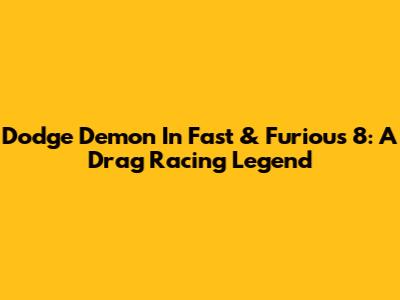 Dodge Demon In Fast & Furious 8: A Drag Racing Legend