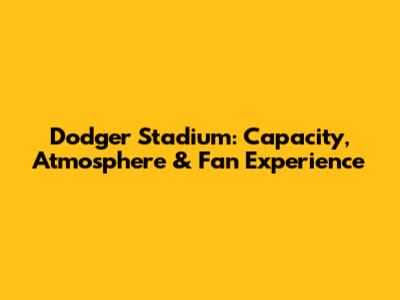 Dodger Stadium: Capacity, Atmosphere & Fan Experience