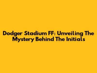 Dodger Stadium FF: Unveiling The Mystery Behind The Initials