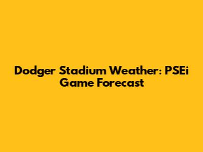 Dodger Stadium Weather: PSEi Game Forecast