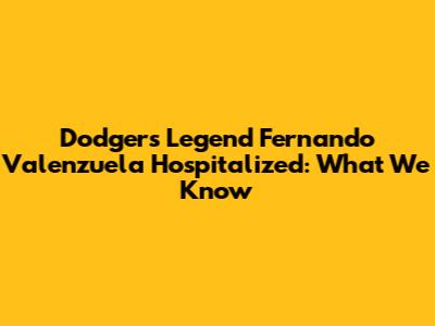 Dodgers Legend Fernando Valenzuela Hospitalized: What We Know