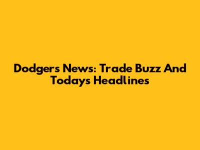 Dodgers News: Trade Buzz And Today's Headlines