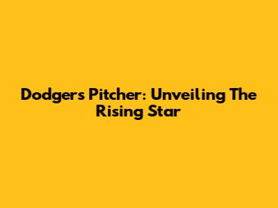 Dodgers Pitcher: Unveiling The Rising Star