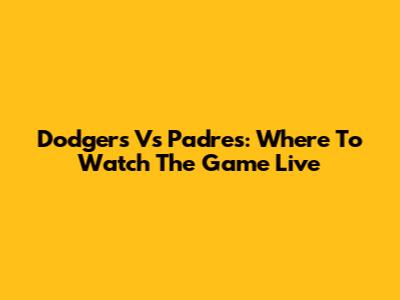 Dodgers Vs Padres: Where To Watch The Game Live