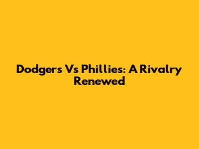 Dodgers Vs Phillies: A Rivalry Renewed