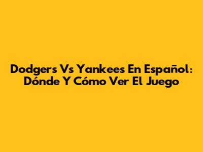 Dodgers Vs Yankees En Español: Dónde Y Cómo Ver El Juego