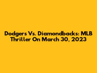 Dodgers Vs. Diamondbacks: MLB Thriller On March 30, 2023