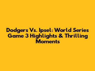 Dodgers Vs. Ipsel: World Series Game 3 Highlights & Thrilling Moments