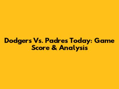 Dodgers Vs. Padres Today: Game Score & Analysis