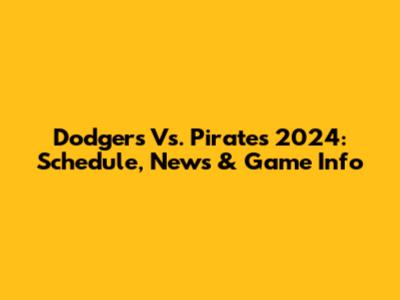 Dodgers Vs. Pirates 2024: Schedule, News & Game Info